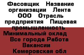 Фасовщик › Название организации ­ Лента, ООО › Отрасль предприятия ­ Пищевая промышленность › Минимальный оклад ­ 1 - Все города Работа » Вакансии   . Кемеровская обл.,Топки г.